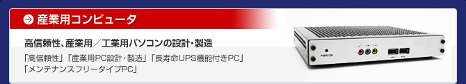 産業用コンピュータ 高信頼性、産業用／工業用パソコンの設計・製造  「高信頼性」「産業用PC設計・製造」「長寿命UPS機能付きPC」「メンテナンスフリータイプPC」