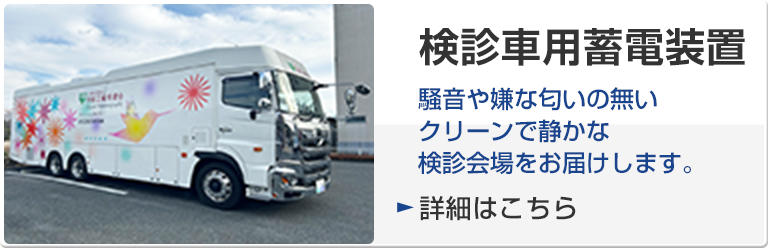 検診車用蓄電装置 騒音や嫌な匂いの無いクリーンで静かな検診会場をお届けします。